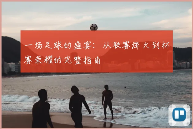 一场足球的盛宴：从联赛烽火到杯赛荣耀的完整指南