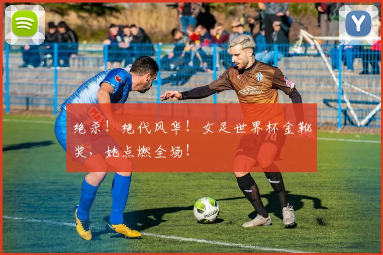 绝杀！绝代风华！女足世界杯金靴奖，她点燃全场！