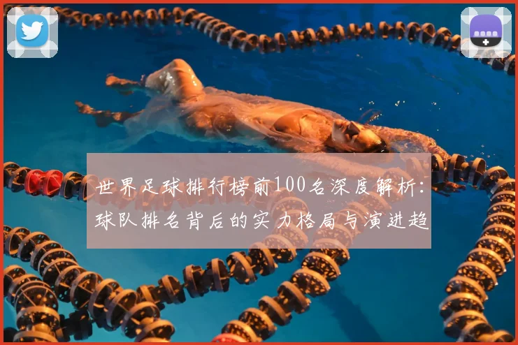 世界足球排行榜前100名深度解析：球队排名背后的实力格局与演进趋势