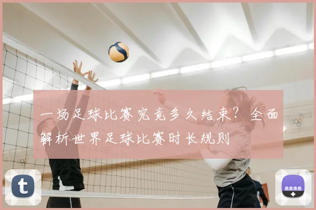 一场足球比赛究竟多久结束？全面解析世界足球比赛时长规则
