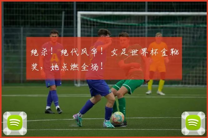 绝杀！绝代风华！女足世界杯金靴奖，她点燃全场！