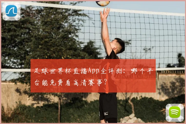 足球世界杯直播App全评测:哪个平台能免费看高清赛事?