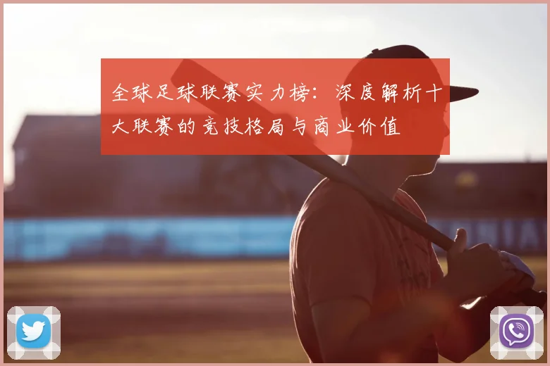 全球足球联赛实力榜：深度解析十大联赛的竞技格局与商业价值