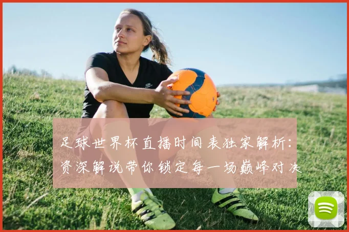 足球世界杯直播时间表独家解析:资深解说带你锁定每一场巅峰对决