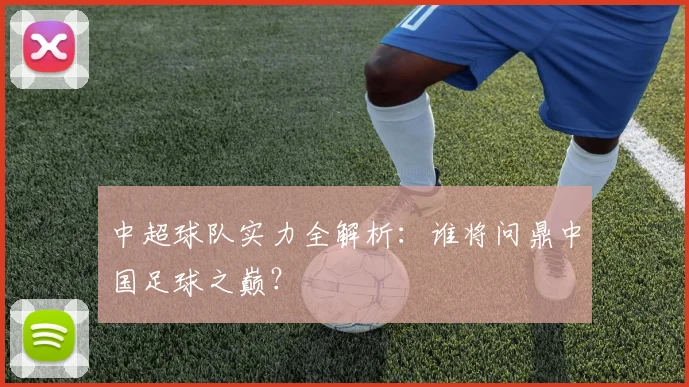 中超球队实力全解析:谁将问鼎中国足球之巅?