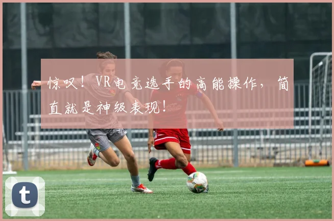 惊叹！VR电竞选手的高能操作，简直就是神级表现！