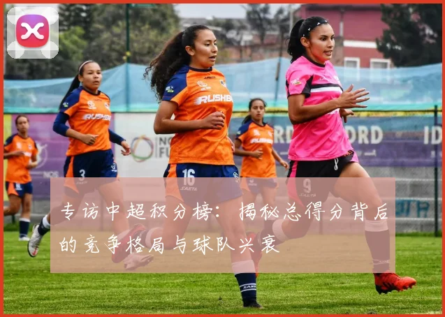 专访中超积分榜：揭秘总得分背后的竞争格局与球队兴衰