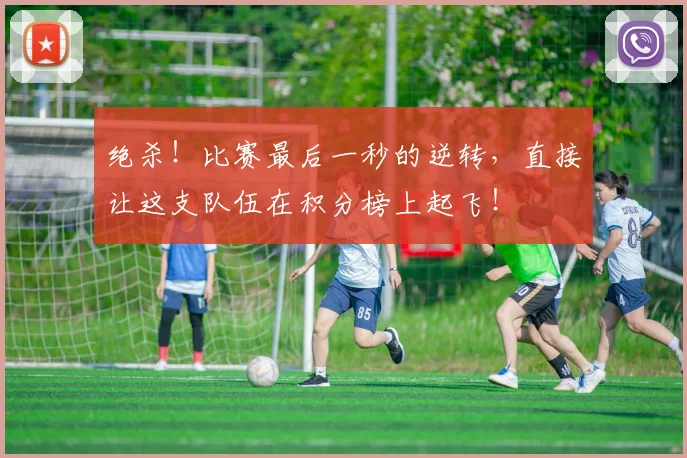 绝杀！比赛最后一秒的逆转，直接让这支队伍在积分榜上起飞！