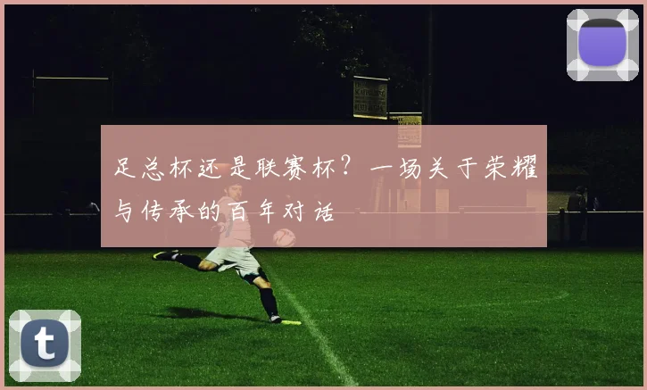 足总杯还是联赛杯？一场关于荣耀与传承的百年对话