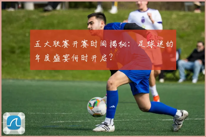 五大联赛开赛时间揭秘：足球迷的年度盛宴何时开启？