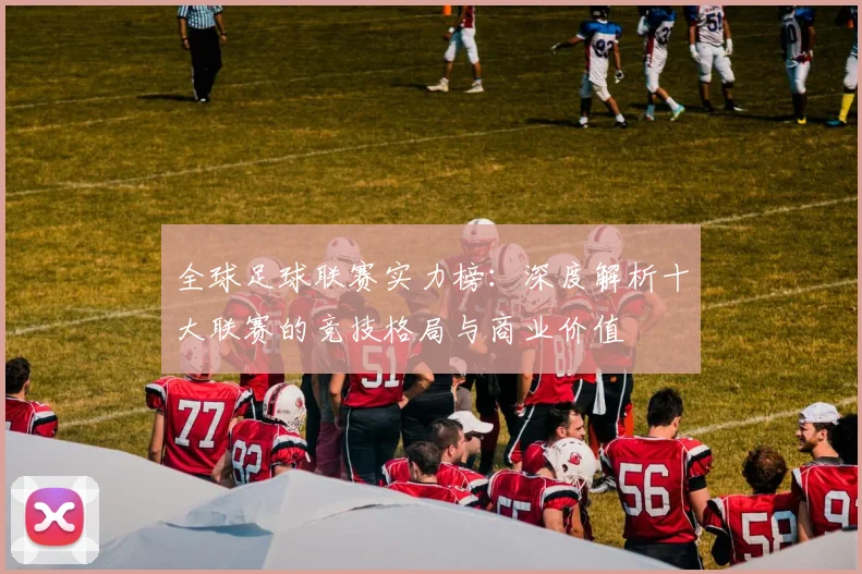 全球足球联赛实力榜：深度解析十大联赛的竞技格局与商业价值