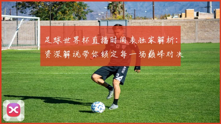 足球世界杯直播时间表独家解析：资深解说带你锁定每一场巅峰对决